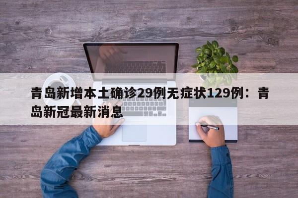 青岛新增本土确诊29例无症状129例：青岛新冠最新消息