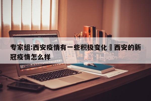 专家组:西安疫情有一些积极变化›西安的新冠疫情怎么样
