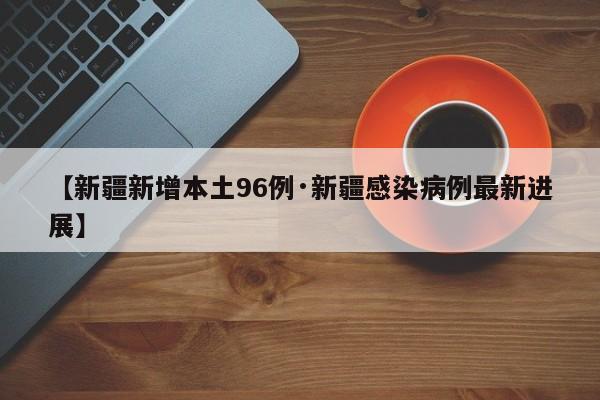 【新疆新增本土96例·新疆感染病例最新进展】