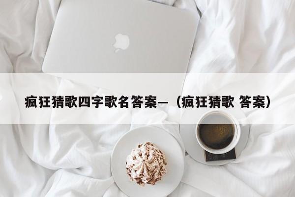 疯狂猜歌四字歌名答案—（疯狂猜歌 答案）
