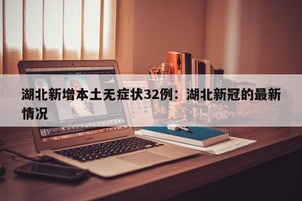 湖北新增本土无症状32例：湖北新冠的最新情况
