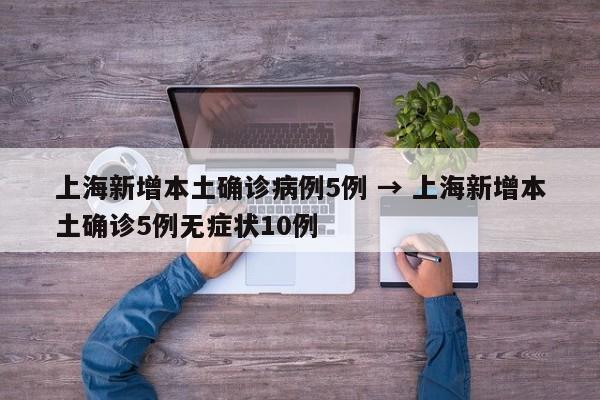 上海新增本土确诊病例5例 → 上海新增本土确诊5例无症状10例