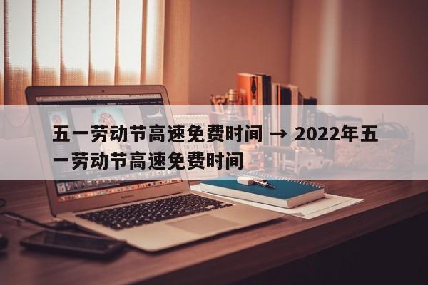 五一劳动节高速免费时间 → 2022年五一劳动节高速免费时间