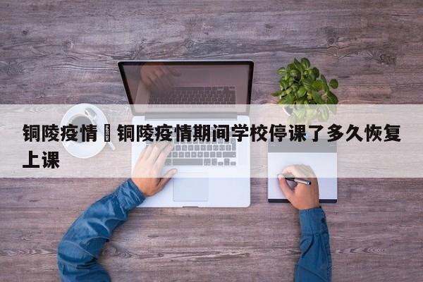 铜陵疫情›铜陵疫情期间学校停课了多久恢复上课