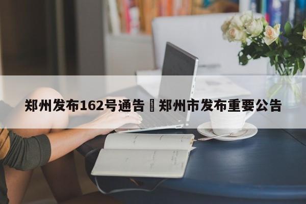 郑州发布162号通告›郑州市发布重要公告