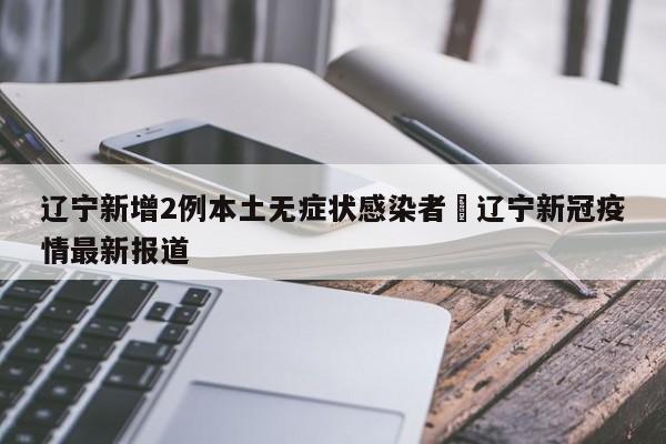 辽宁新增2例本土无症状感染者›辽宁新冠疫情最新报道
