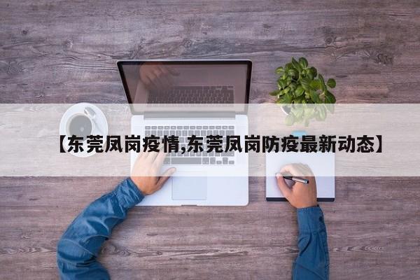 【东莞凤岗疫情,东莞凤岗防疫最新动态】