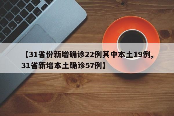 【31省份新增确诊22例其中本土19例,31省新增本土确诊57例】