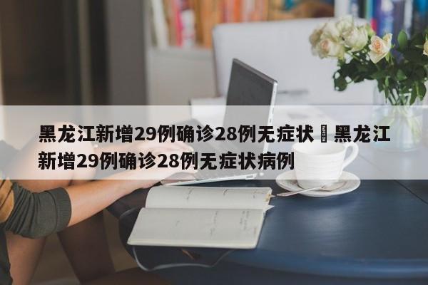 黑龙江新增29例确诊28例无症状›黑龙江新增29例确诊28例无症状病例