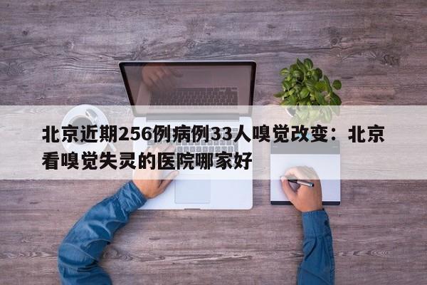北京近期256例病例33人嗅觉改变：北京看嗅觉失灵的医院哪家好