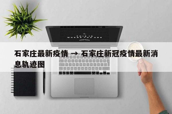 石家庄最新疫情 → 石家庄新冠疫情最新消息轨迹图