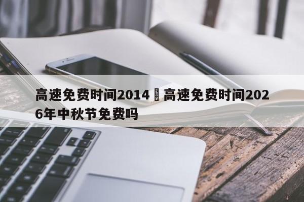 高速免费时间2014›高速免费时间2026年中秋节免费吗
