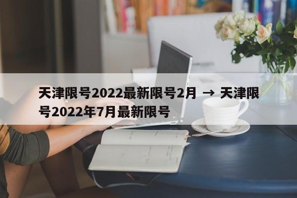 天津限号2022最新限号2月 → 天津限号2022年7月最新限号