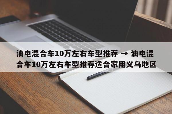 油电混合车10万左右车型推荐 → 油电混合车10万左右车型推荐适合家用义乌地区
