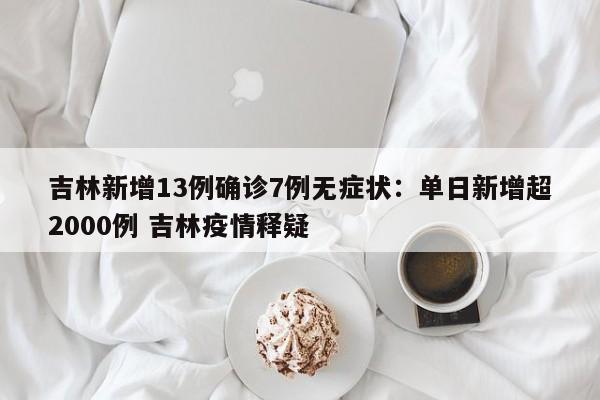 吉林新增13例确诊7例无症状：单日新增超2000例 吉林疫情释疑