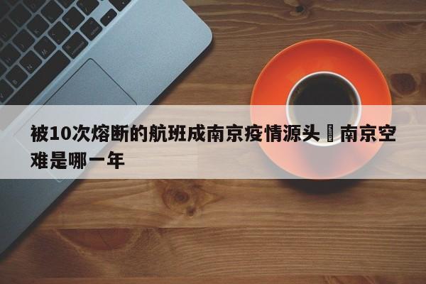 被10次熔断的航班成南京疫情源头›南京空难是哪一年