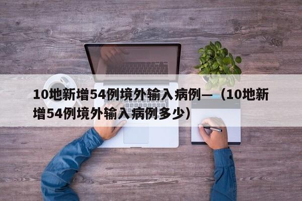 10地新增54例境外输入病例—（10地新增54例境外输入病例多少）