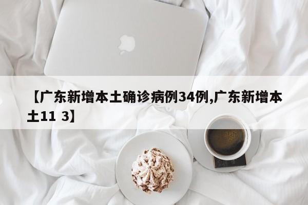 【广东新增本土确诊病例34例,广东新增本土11 3】
