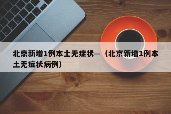 北京新增1例本土无症状—（北京新增1例本土无症状病例）