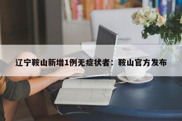 辽宁鞍山新增1例无症状者：鞍山官方发布