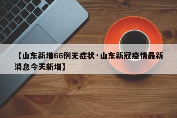 【山东新增66例无症状·山东新冠疫情最新消息今天新增】