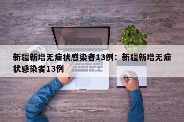 新疆新增无症状感染者13例：新疆新增无症状感染者13例