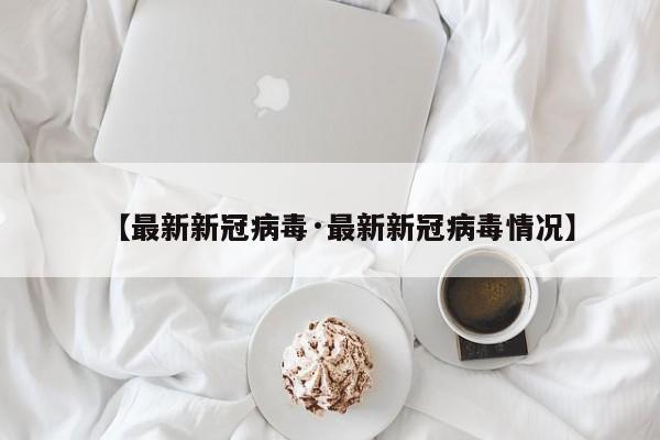 【最新新冠病毒·最新新冠病毒情况】