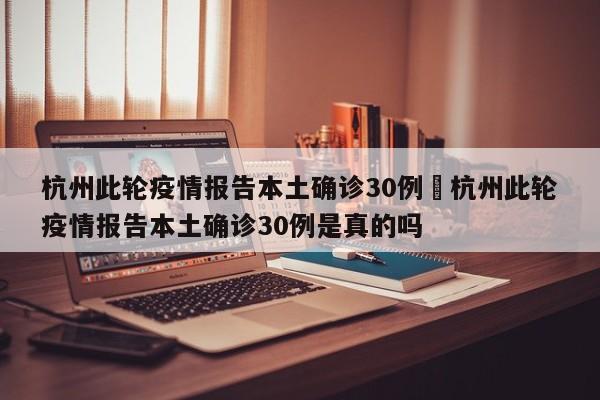 杭州此轮疫情报告本土确诊30例›杭州此轮疫情报告本土确诊30例是真的吗