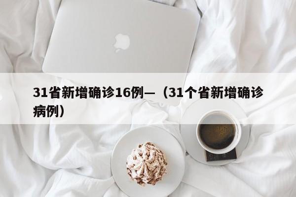 31省新增确诊16例—（31个省新增确诊病例）