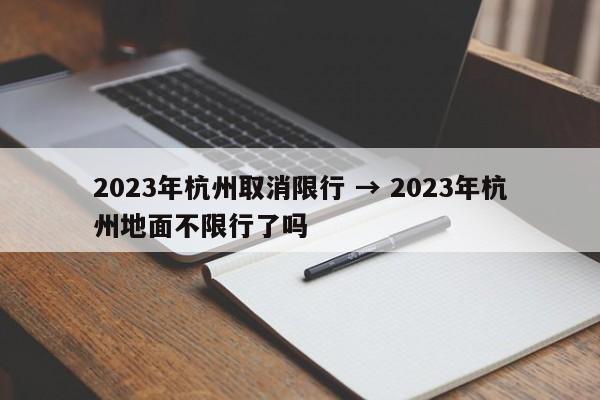 2023年杭州取消限行 → 2023年杭州地面不限行了吗