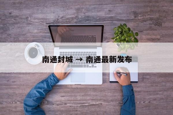 南通封城 → 南通最新发布