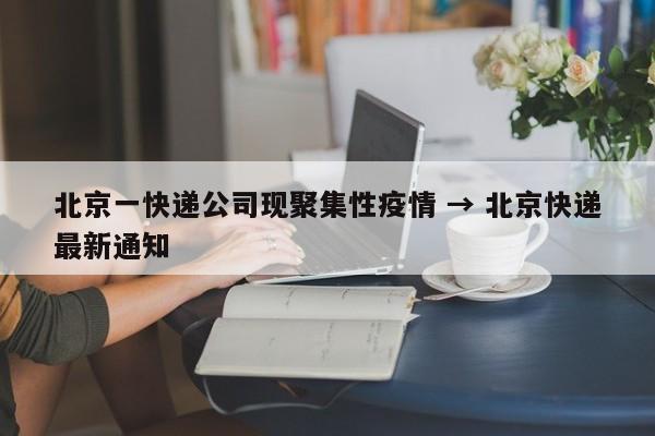 北京一快递公司现聚集性疫情 → 北京快递最新通知