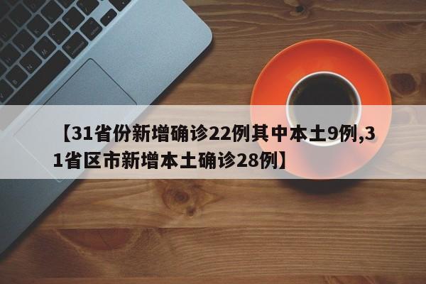 【31省份新增确诊22例其中本土9例,31省区市新增本土确诊28例】