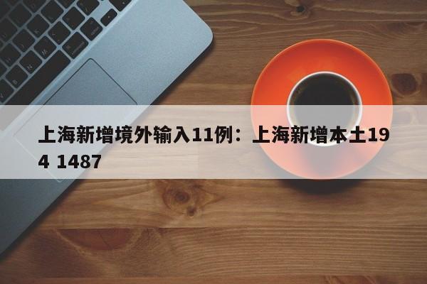 上海新增境外输入11例：上海新增本土194 1487
