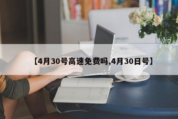 【4月30号高速免费吗,4月30日号】