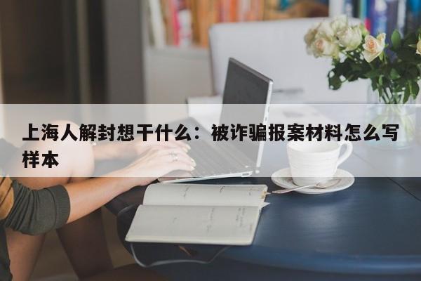 上海人解封想干什么：被诈骗报案材料怎么写样本