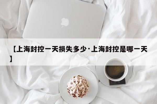 【上海封控一天损失多少·上海封控是哪一天】