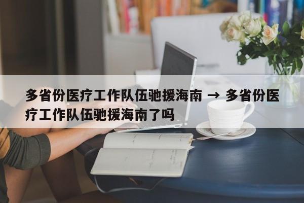 多省份医疗工作队伍驰援海南 → 多省份医疗工作队伍驰援海南了吗