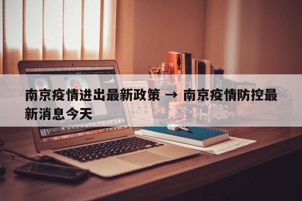 南京疫情进出最新政策 → 南京疫情防控最新消息今天