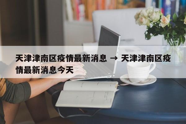 天津津南区疫情最新消息 → 天津津南区疫情最新消息今天