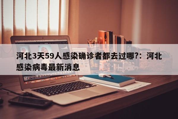 河北3天59人感染确诊者都去过哪?：河北感染病毒最新消息