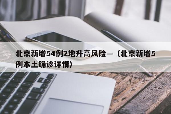 北京新增54例2地升高风险—（北京新增5例本土确诊详情）
