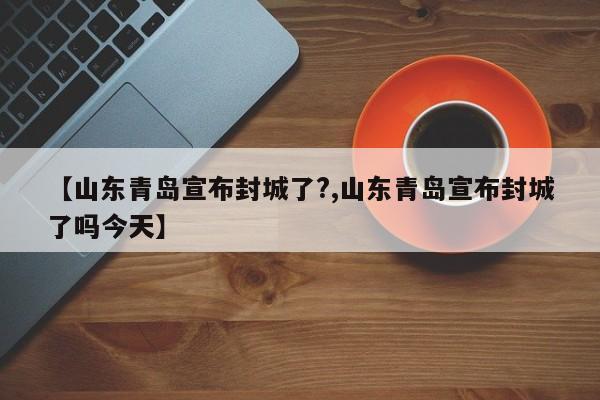 【山东青岛宣布封城了?,山东青岛宣布封城了吗今天】