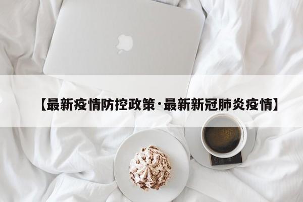 【最新疫情防控政策·最新新冠肺炎疫情】