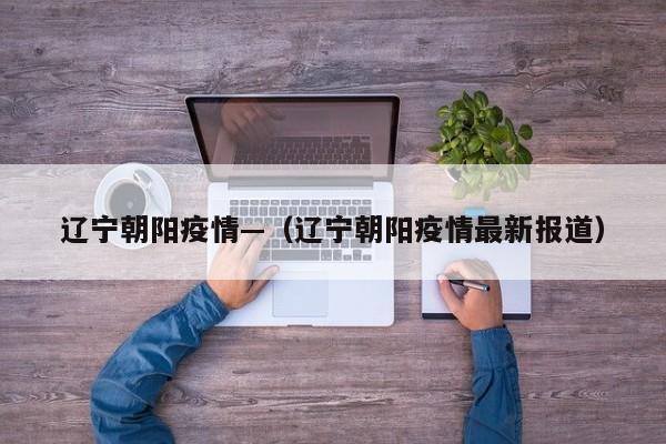 辽宁朝阳疫情—（辽宁朝阳疫情最新报道）
