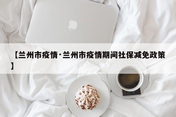 【兰州市疫情·兰州市疫情期间社保减免政策】