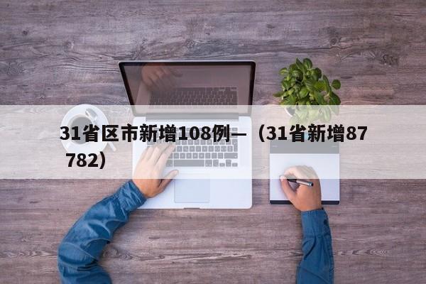 31省区市新增108例—（31省新增87 782）