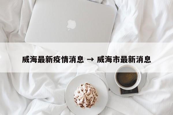 威海最新疫情消息 → 威海市最新消息