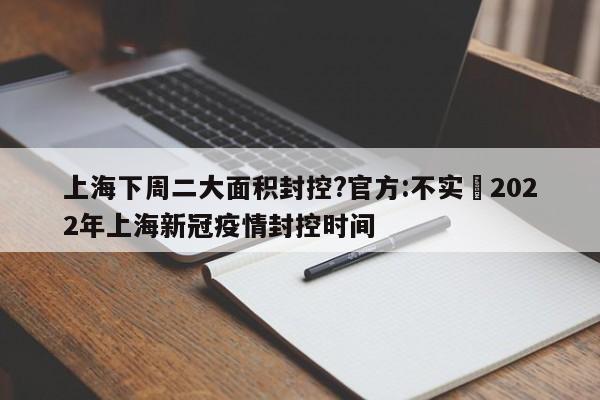上海下周二大面积封控?官方:不实›2022年上海新冠疫情封控时间