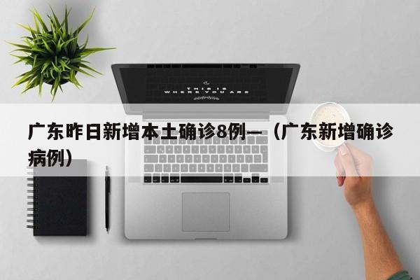 广东昨日新增本土确诊8例—（广东新增确诊病例）
